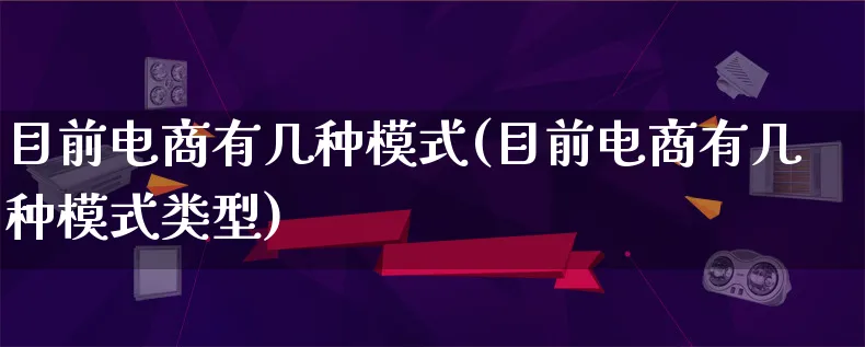 目前电商有几种模式(目前电商有几种模式类型)_https://www.lfyiying.com_股票百科_第1张