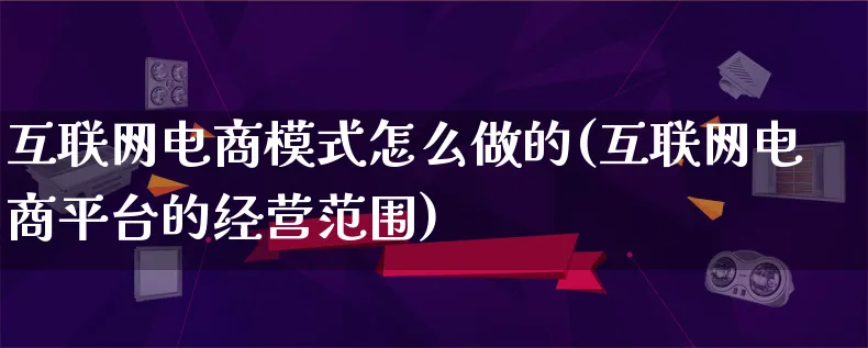 互联网电商模式怎么做的(互联网电商平台的经营范围)_https://www.lfyiying.com_证券_第1张