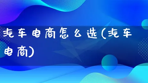 汽车电商怎么选(汽车电商)_https://www.lfyiying.com_港股_第1张