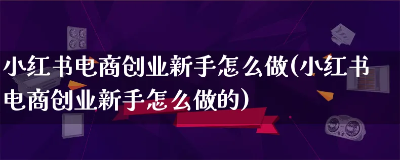 小红书电商创业新手怎么做(小红书电商创业新手怎么做的)_https://www.lfyiying.com_证券_第1张