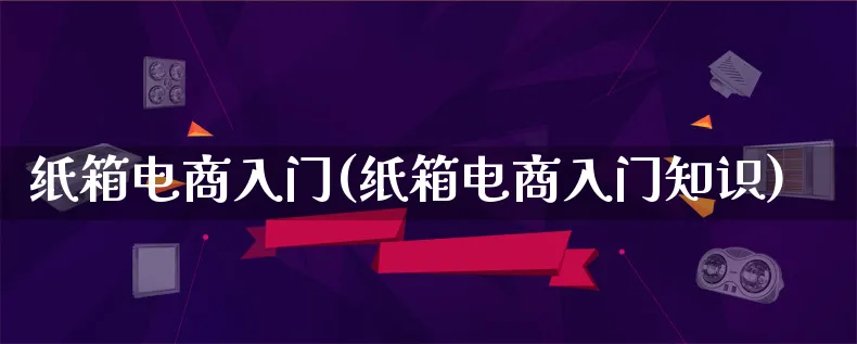 纸箱电商入门(纸箱电商入门知识)_https://www.lfyiying.com_个股_第1张