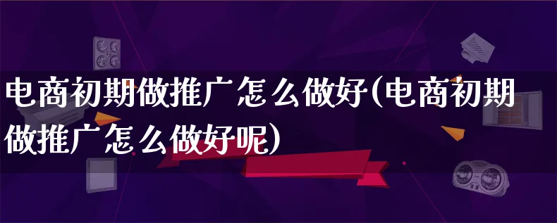 电商初期做推广怎么做好(电商初期做推广怎么做好呢)_https://www.lfyiying.com_港股_第1张