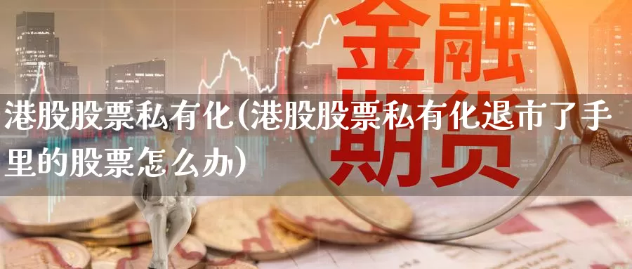 港股股票私有化(港股股票私有化退市了手里的股票怎么办)_https://www.lfyiying.com_股票百科_第1张