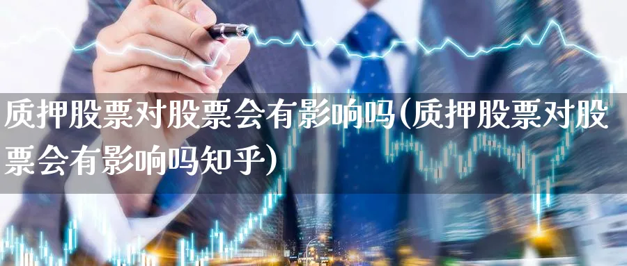 质押股票对股票会有影响吗(质押股票对股票会有影响吗知乎)_https://www.lfyiying.com_股票分类_第1张