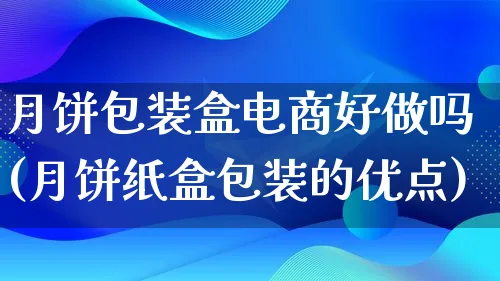 月饼包装盒电商好做吗(月饼纸盒包装的优点)_https://www.lfyiying.com_股票百科_第1张