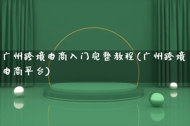 广州跨境电商入门完整教程(广州跨境电商平台)_https://www.lfyiying.com_新股_第1张