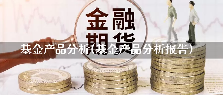 基金产品分析(基金产品分析报告)_https://www.lfyiying.com_证券_第1张