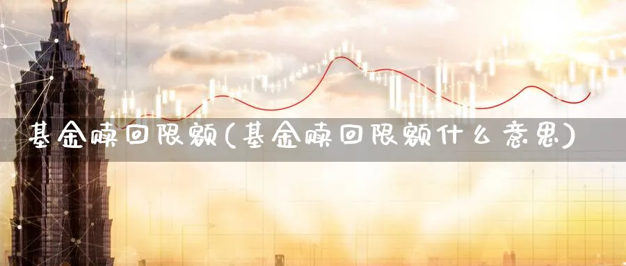 基金赎回限额(基金赎回限额什么意思)_https://www.lfyiying.com_股票分类_第1张