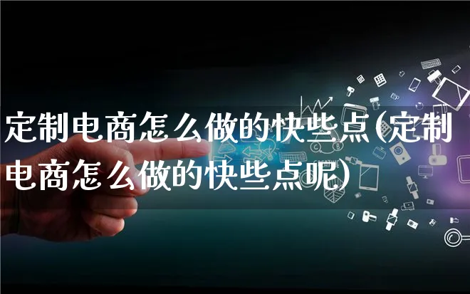 定制电商怎么做的快些点(定制电商怎么做的快些点呢)_https://www.lfyiying.com_证券_第1张