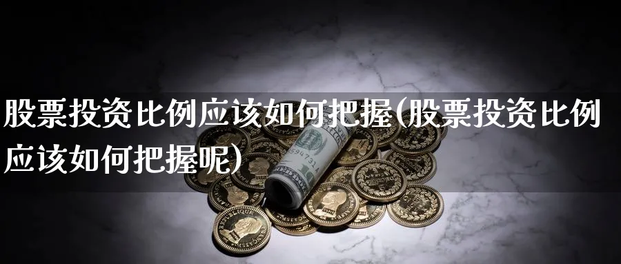 股票投资比例应该如何把握(股票投资比例应该如何把握呢)_https://www.lfyiying.com_个股_第1张