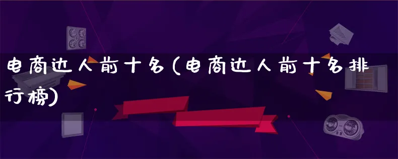 电商达人前十名(电商达人前十名排行榜)_https://www.lfyiying.com_股票百科_第1张