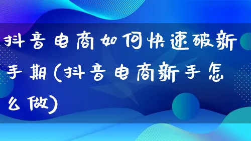 抖音电商如何快速破新手期(抖音电商新手怎么做)_https://www.lfyiying.com_港股_第1张