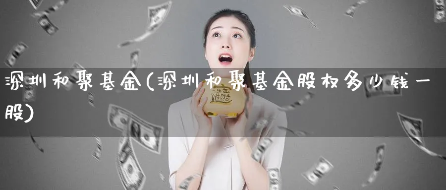 深圳和聚基金(深圳和聚基金股权多少钱一股)_https://www.lfyiying.com_证券_第1张