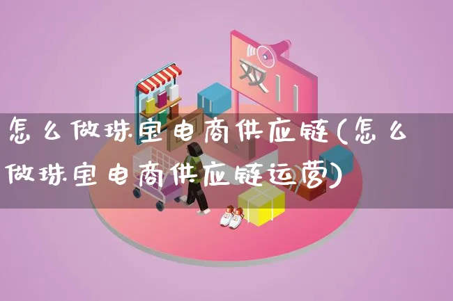 怎么做珠宝电商供应链(怎么做珠宝电商供应链运营)_https://www.lfyiying.com_股票百科_第1张