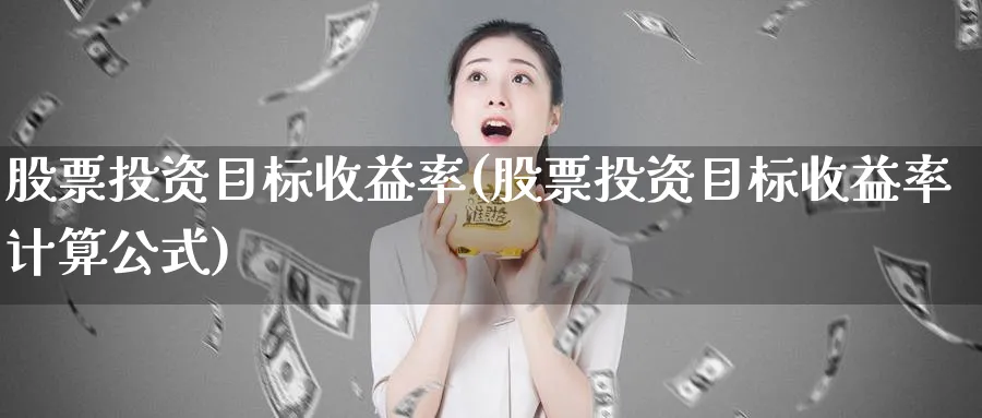 股票投资目标收益率(股票投资目标收益率计算公式)_https://www.lfyiying.com_股吧_第1张