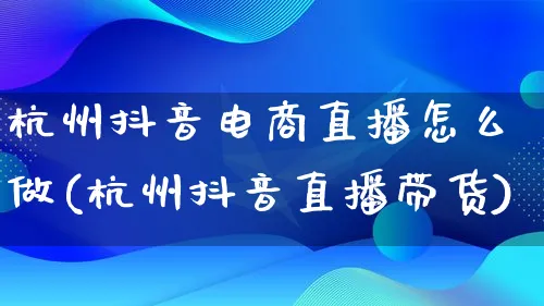 杭州抖音电商直播怎么做(杭州抖音直播带货)_https://www.lfyiying.com_证券_第1张