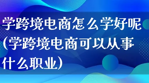 学跨境电商怎么学好呢(学跨境电商可以从事什么职业)_https://www.lfyiying.com_个股_第1张