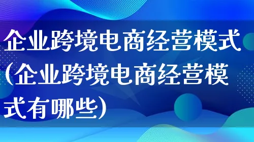 企业跨境电商经营模式(企业跨境电商经营模式有哪些)_https://www.lfyiying.com_股票百科_第1张