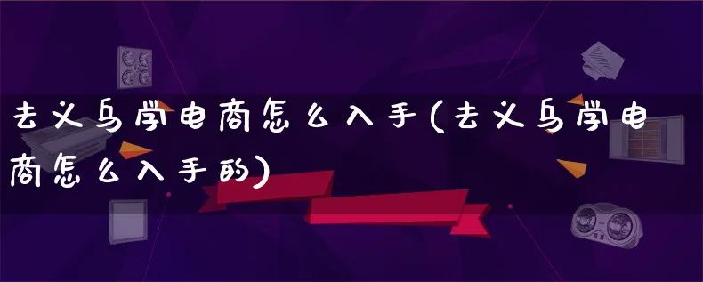 去义乌学电商怎么入手(去义乌学电商怎么入手的)_https://www.lfyiying.com_证券_第1张