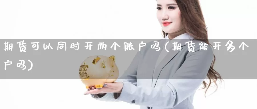 期货可以同时开两个账户吗(期货能开多个户吗)_https://www.lfyiying.com_美股_第1张