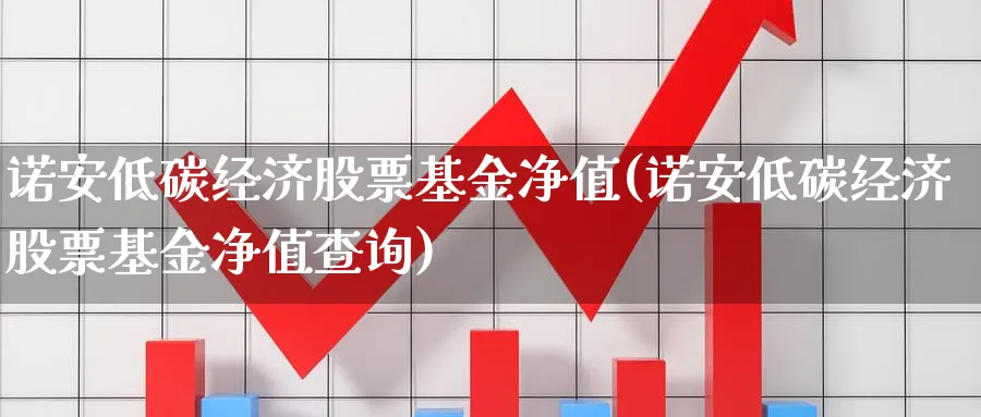 诺安低碳经济股票基金净值(诺安低碳经济股票基金净值查询)_https://www.lfyiying.com_股吧_第1张