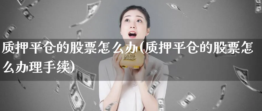 质押平仓的股票怎么办(质押平仓的股票怎么办理手续)_https://www.lfyiying.com_股吧_第1张