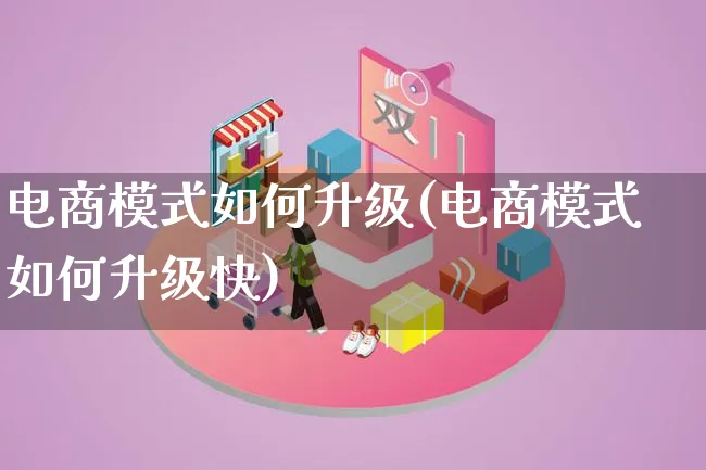 电商模式如何升级(电商模式如何升级快)_https://www.lfyiying.com_股票百科_第1张