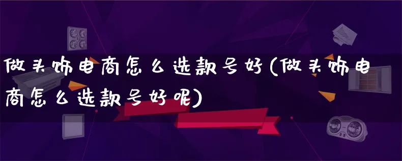 做头饰电商怎么选款号好(做头饰电商怎么选款号好呢)_https://www.lfyiying.com_证券_第1张