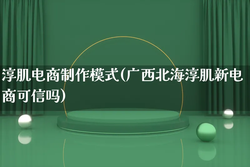 淳肌电商制作模式(广西北海淳肌新电商可信吗)_https://www.lfyiying.com_股票百科_第1张