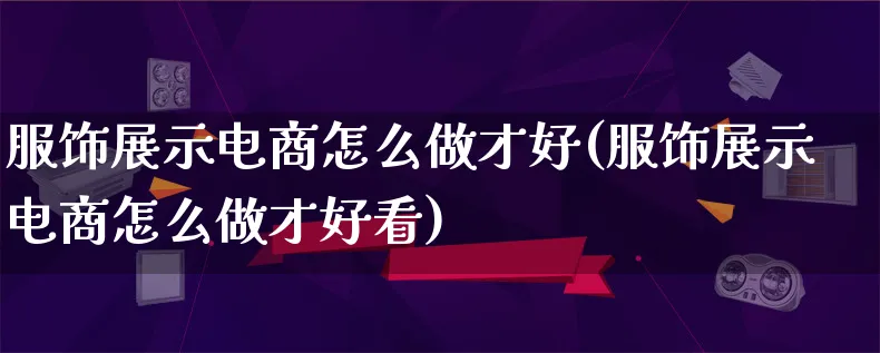 服饰展示电商怎么做才好(服饰展示电商怎么做才好看)_https://www.lfyiying.com_证券_第1张