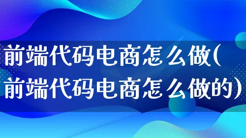 前端代码电商怎么做(前端代码电商怎么做的)_https://www.lfyiying.com_证券_第1张