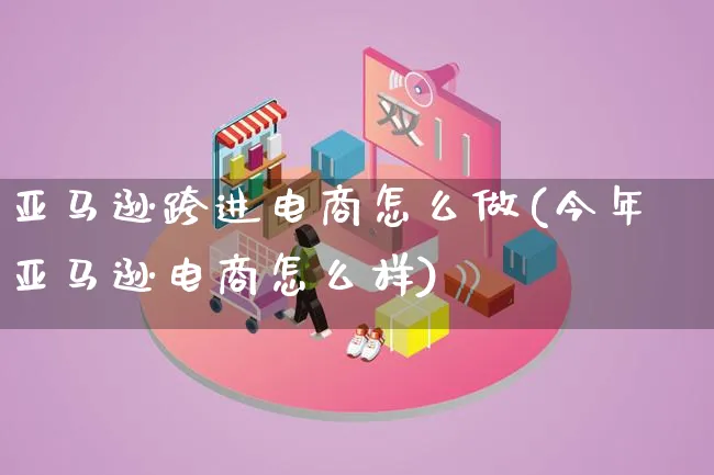 亚马逊跨进电商怎么做(今年亚马逊电商怎么样)_https://www.lfyiying.com_港股_第1张