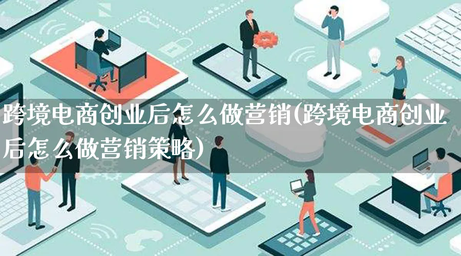 跨境电商创业后怎么做营销(跨境电商创业后怎么做营销策略)_https://www.lfyiying.com_新股_第1张