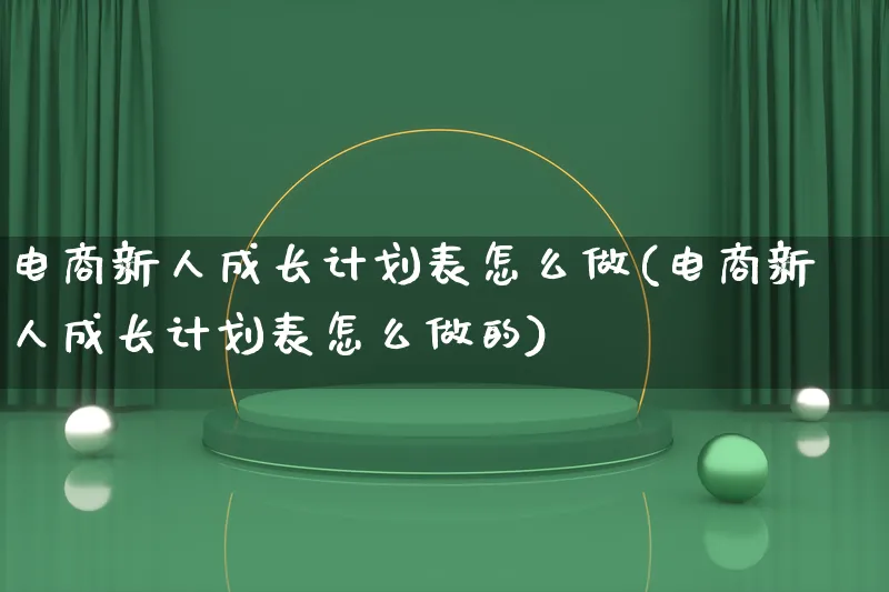 电商新人成长计划表怎么做(电商新人成长计划表怎么做的)_https://www.lfyiying.com_证券_第1张