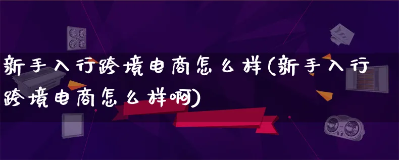 新手入行跨境电商怎么样(新手入行跨境电商怎么样啊)_https://www.lfyiying.com_新股_第1张