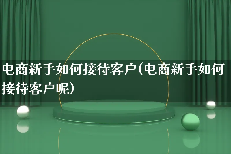 电商新手如何接待客户(电商新手如何接待客户呢)_https://www.lfyiying.com_港股_第1张