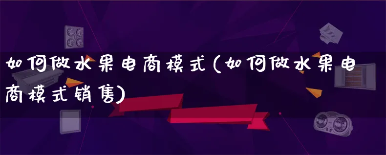 如何做水果电商模式(如何做水果电商模式销售)_https://www.lfyiying.com_股票百科_第1张