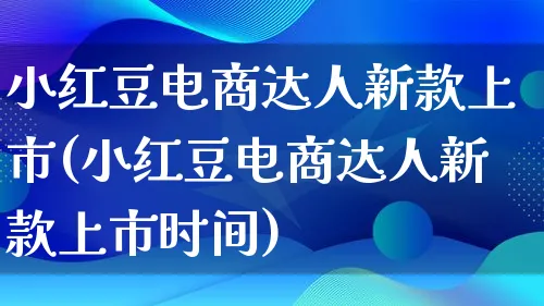 小红豆电商达人新款上市(小红豆电商达人新款上市时间)_https://www.lfyiying.com_股票百科_第1张