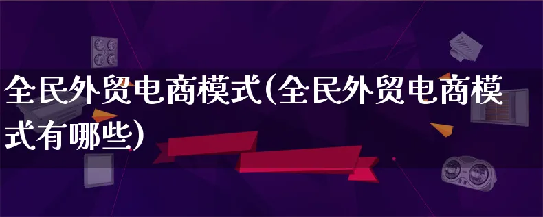 全民外贸电商模式(全民外贸电商模式有哪些)_https://www.lfyiying.com_股票百科_第1张