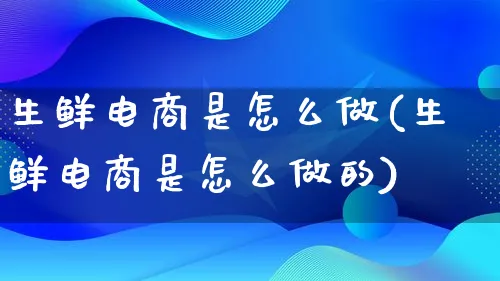 生鲜电商是怎么做(生鲜电商是怎么做的)_https://www.lfyiying.com_证券_第1张