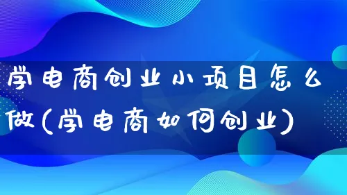 学电商创业小项目怎么做(学电商如何创业)_https://www.lfyiying.com_股票百科_第1张