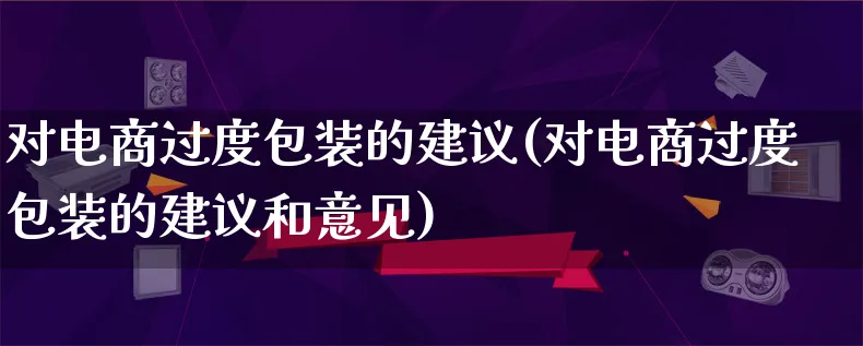 对电商过度包装的建议(对电商过度包装的建议和意见)_https://www.lfyiying.com_股票百科_第1张