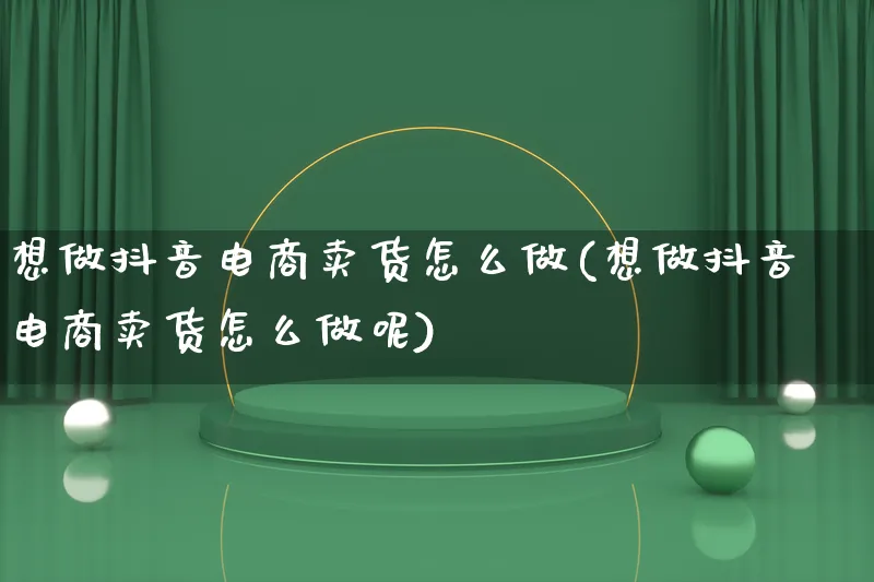 想做抖音电商卖货怎么做(想做抖音电商卖货怎么做呢)_https://www.lfyiying.com_证券_第1张