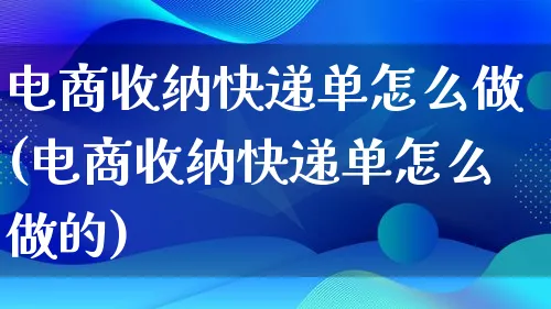 电商收纳快递单怎么做(电商收纳快递单怎么做的)_https://www.lfyiying.com_个股_第1张