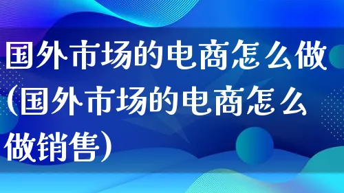 国外市场的电商怎么做(国外市场的电商怎么做销售)_https://www.lfyiying.com_港股_第1张