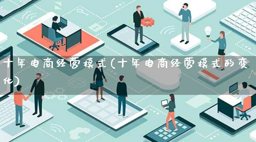 十年电商经营模式(十年电商经营模式的变化)_https://www.lfyiying.com_股票百科_第1张