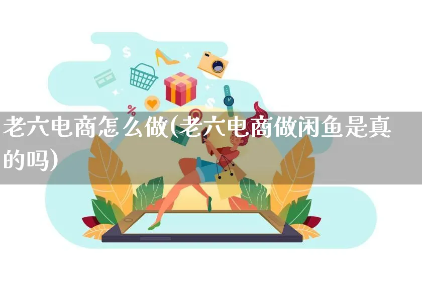 老六电商怎么做(老六电商做闲鱼是真的吗)_https://www.lfyiying.com_证券_第1张