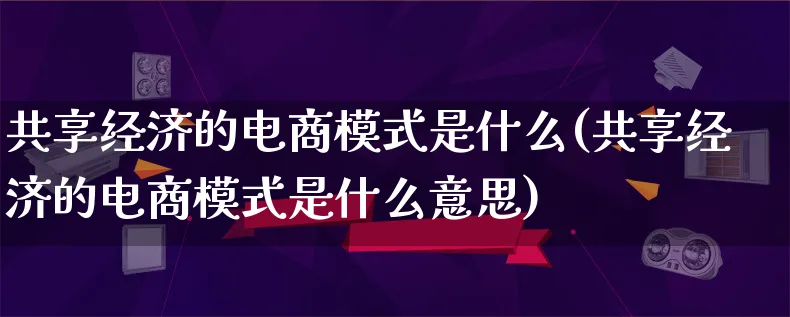 共享经济的电商模式是什么(共享经济的电商模式是什么意思)_https://www.lfyiying.com_股票百科_第1张