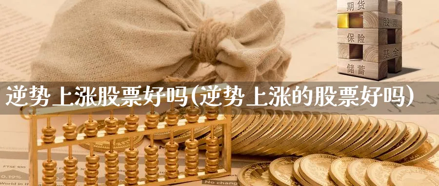 逆势上涨股票好吗(逆势上涨的股票好吗)_https://www.lfyiying.com_股票分类_第1张