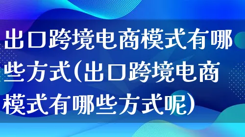 出口跨境电商模式有哪些方式(出口跨境电商模式有哪些方式呢)_https://www.lfyiying.com_股票百科_第1张